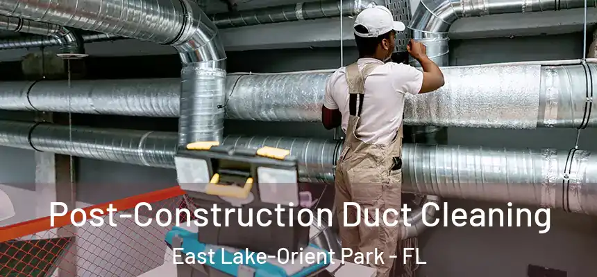 Post-Construction Duct Cleaning East Lake-Orient Park - FL